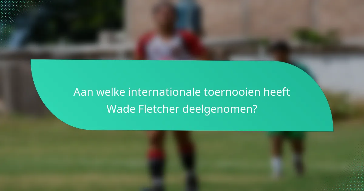 Aan welke internationale toernooien heeft Wade Fletcher deelgenomen?