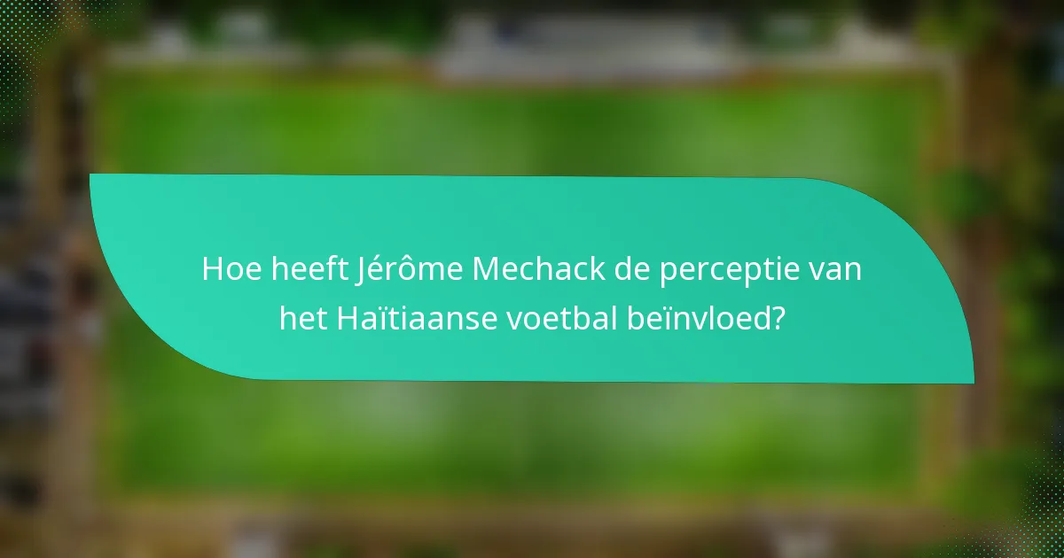 Hoe heeft Jérôme Mechack de perceptie van het Haïtiaanse voetbal beïnvloed?
