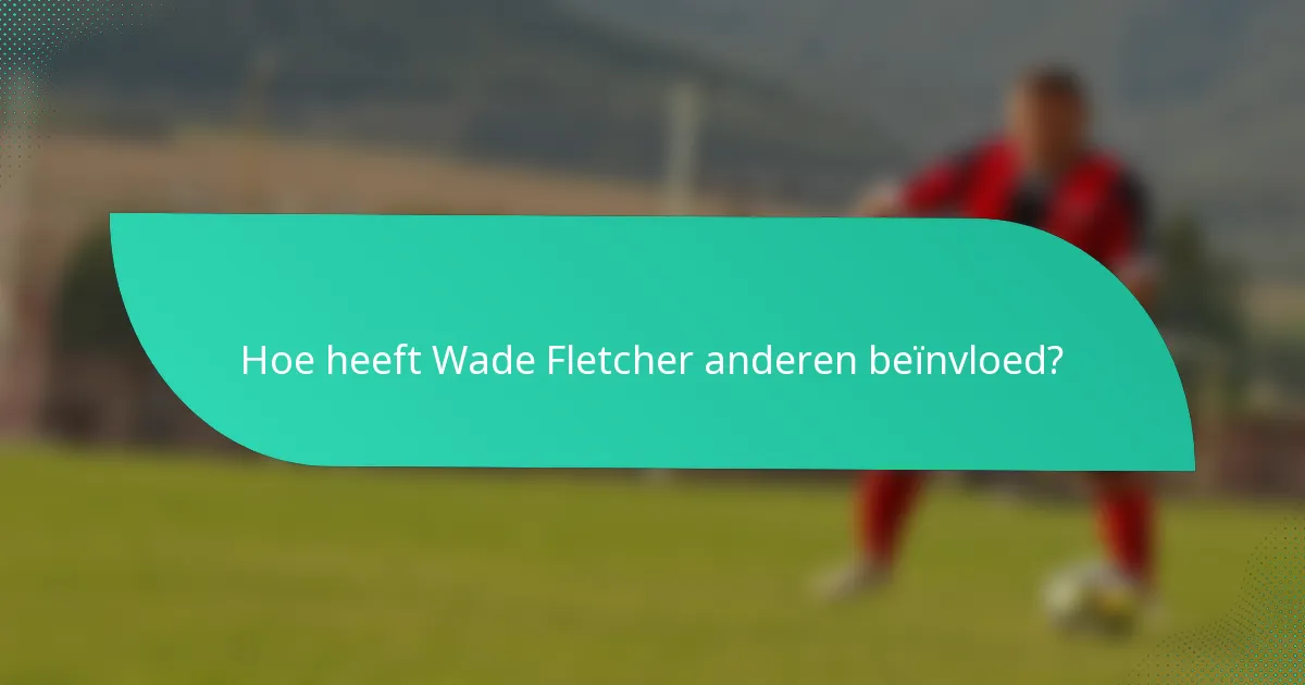 Hoe heeft Wade Fletcher anderen beïnvloed?