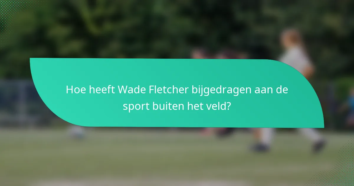 Hoe heeft Wade Fletcher bijgedragen aan de sport buiten het veld?