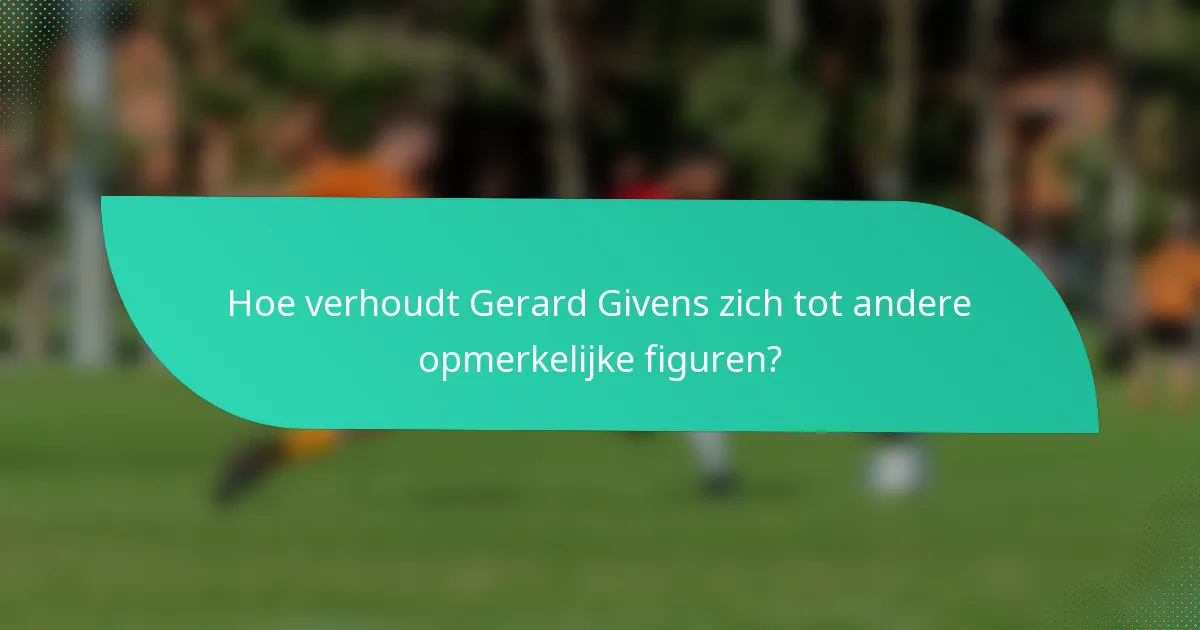 Hoe verhoudt Gerard Givens zich tot andere opmerkelijke figuren?