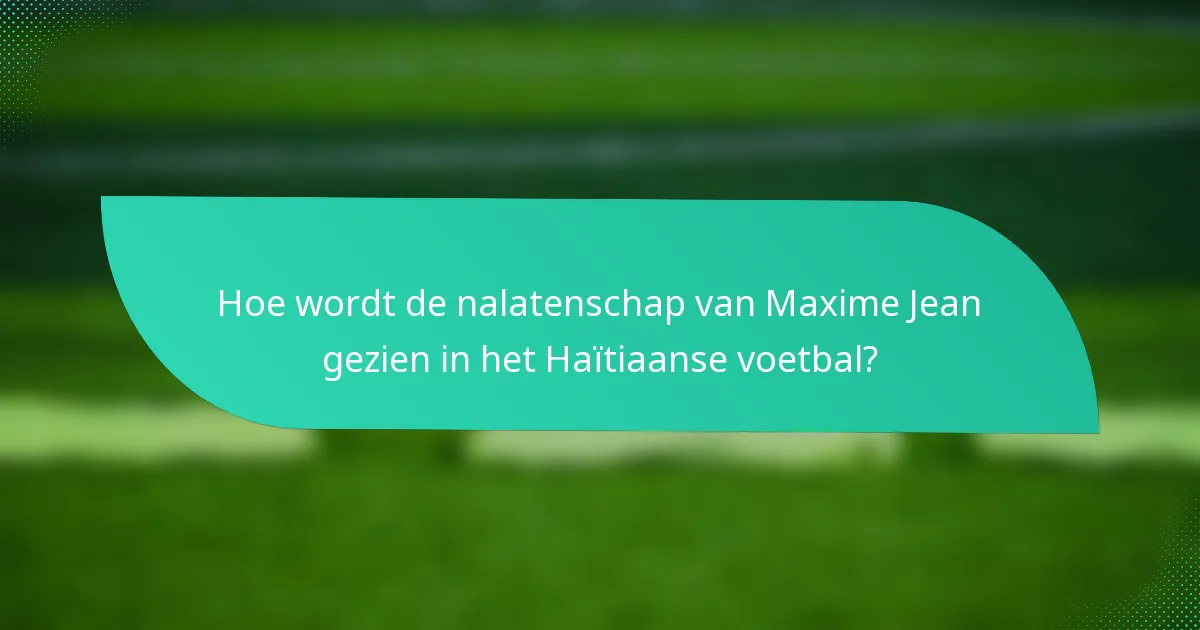 Hoe wordt de nalatenschap van Maxime Jean gezien in het Haïtiaanse voetbal?