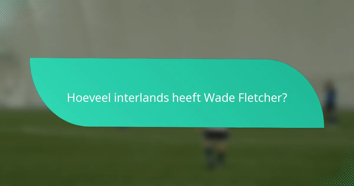 Hoeveel interlands heeft Wade Fletcher?