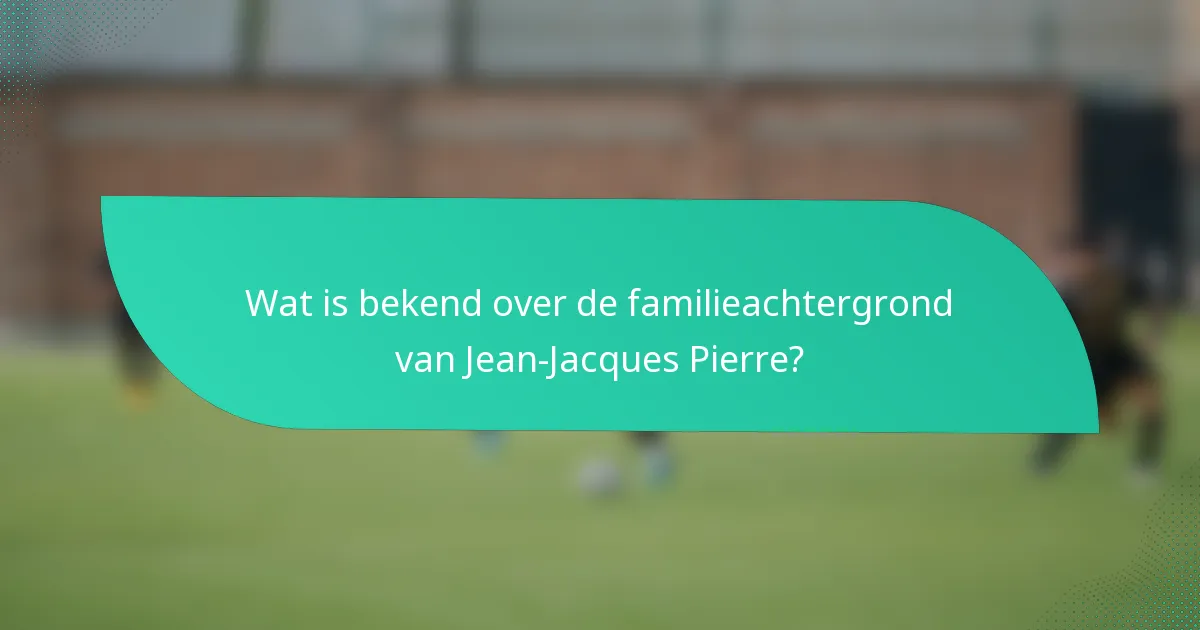 Wat is bekend over de familieachtergrond van Jean-Jacques Pierre?