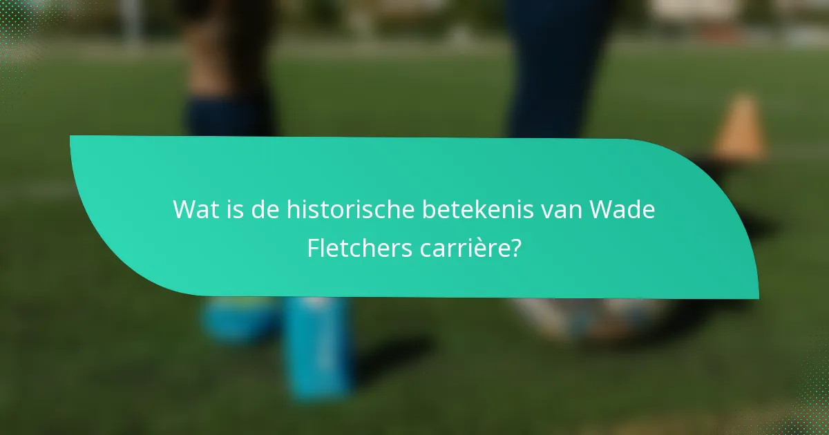 Wat is de historische betekenis van Wade Fletchers carrière?