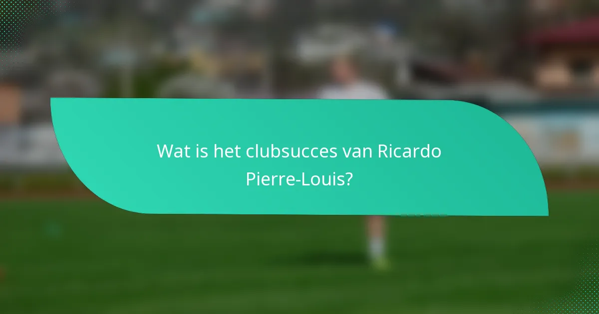 Wat is het clubsucces van Ricardo Pierre-Louis?
