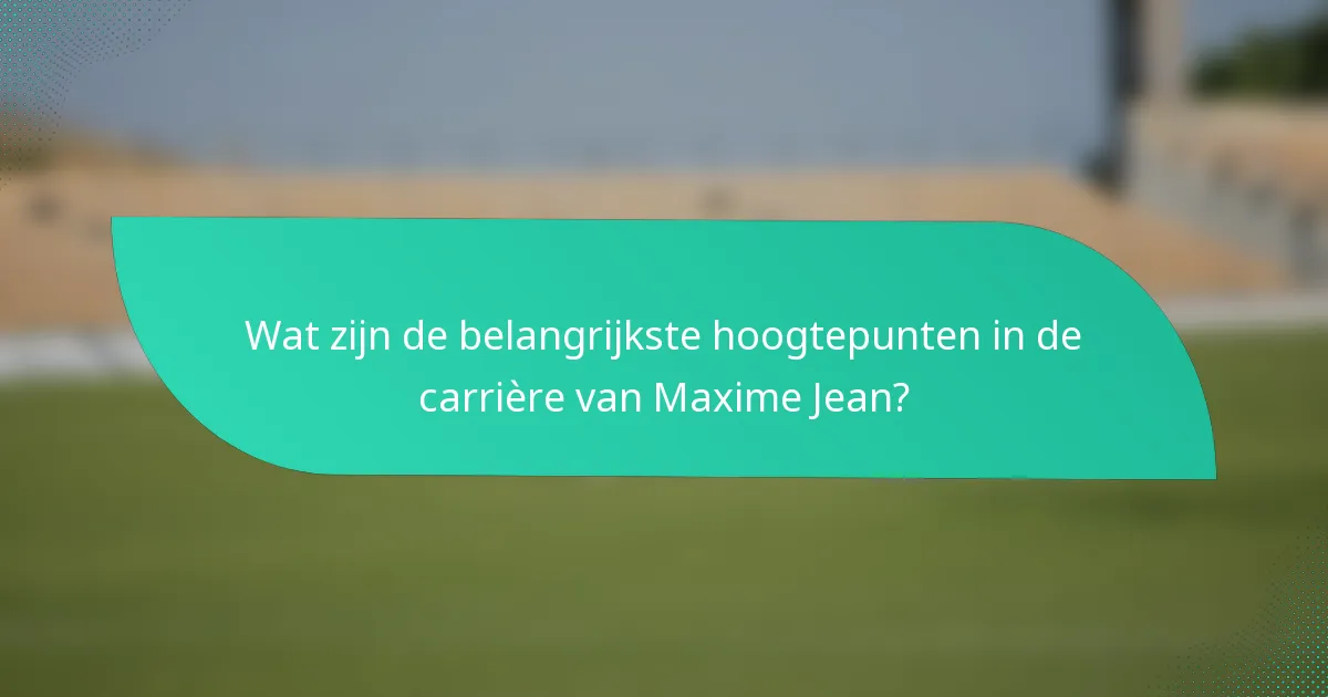 Wat zijn de belangrijkste hoogtepunten in de carrière van Maxime Jean?