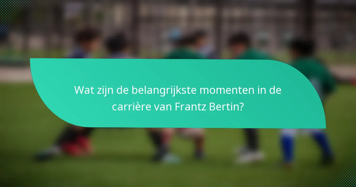 Wat zijn de belangrijkste momenten in de carrière van Frantz Bertin?