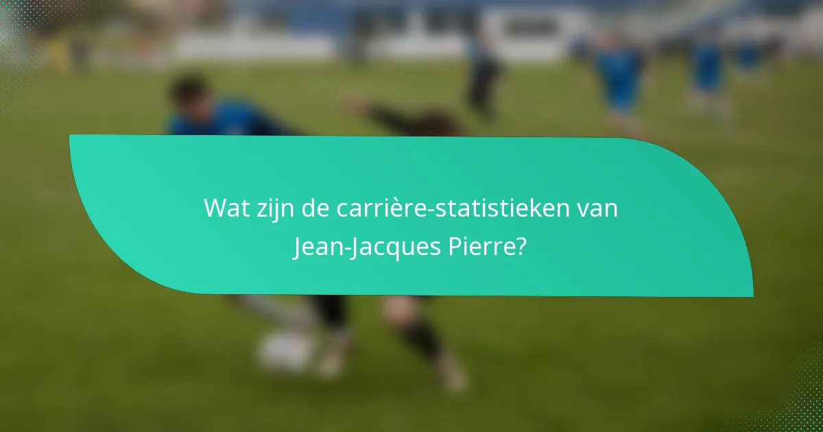 Wat zijn de carrière-statistieken van Jean-Jacques Pierre?