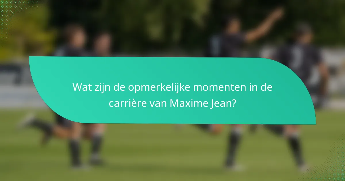Wat zijn de opmerkelijke momenten in de carrière van Maxime Jean?