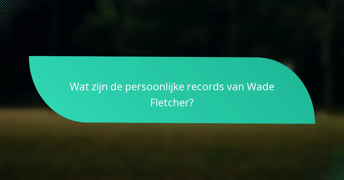 Wat zijn de persoonlijke records van Wade Fletcher?