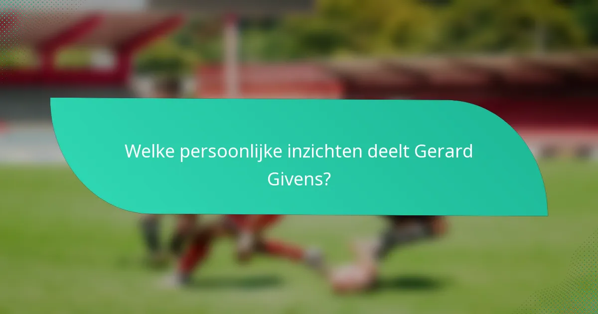 Welke persoonlijke inzichten deelt Gerard Givens?