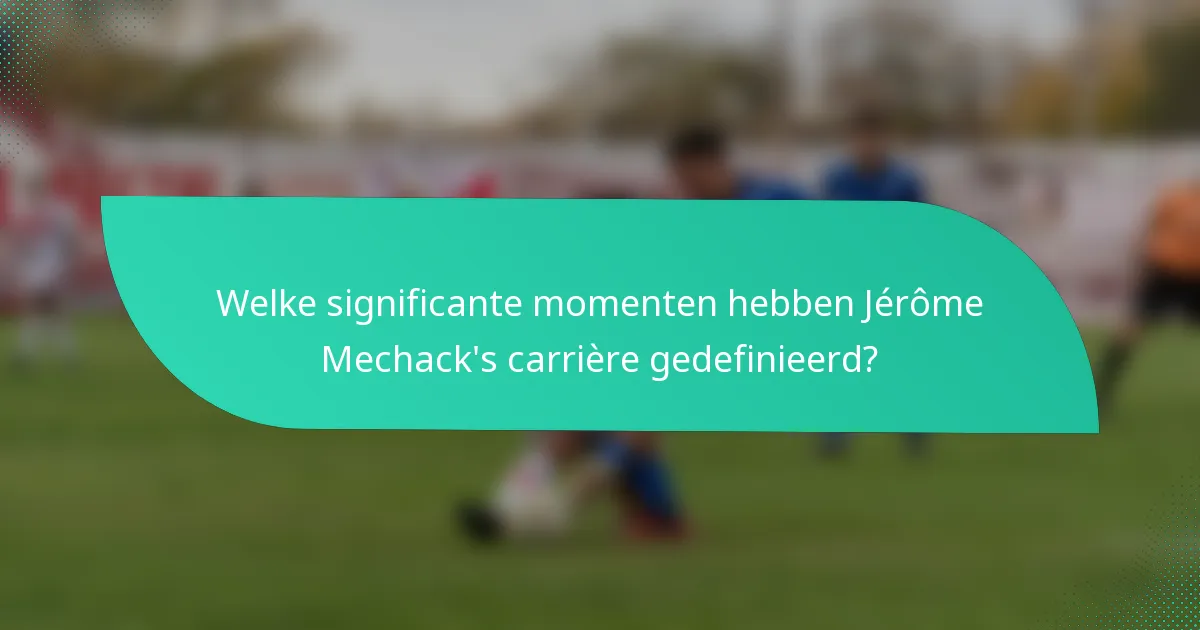 Welke significante momenten hebben Jérôme Mechack's carrière gedefinieerd?