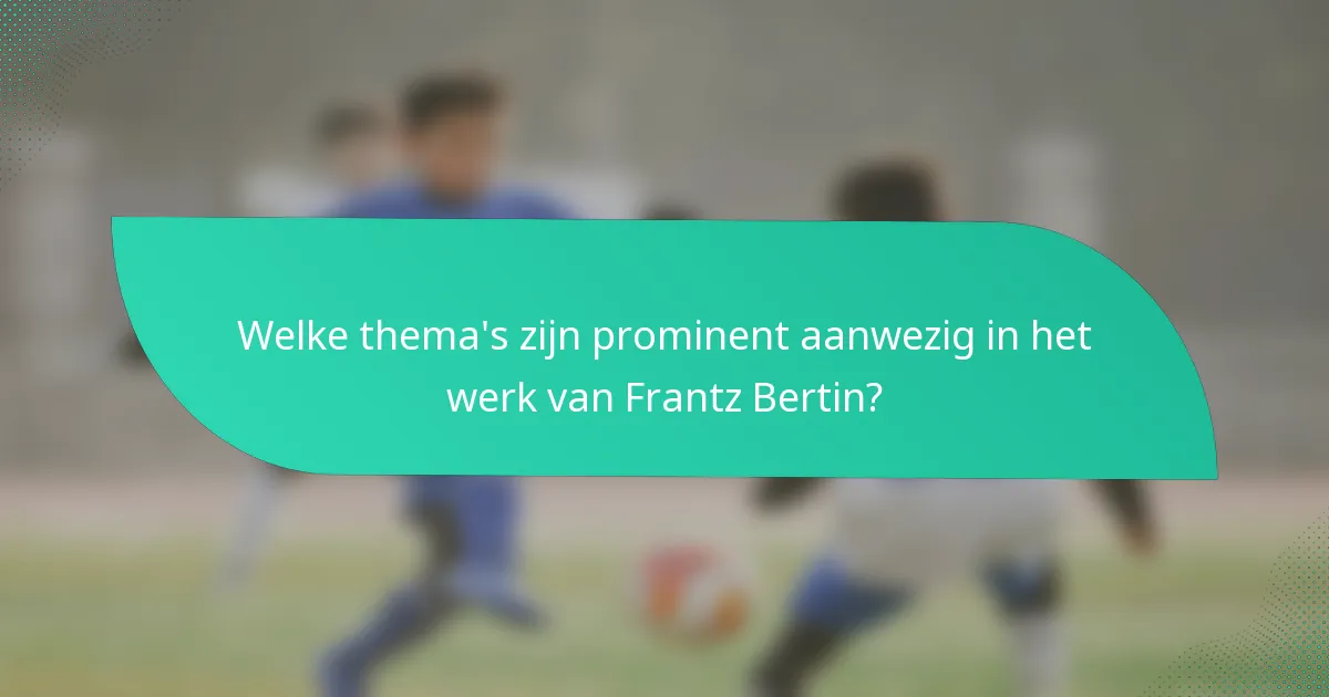 Welke thema's zijn prominent aanwezig in het werk van Frantz Bertin?